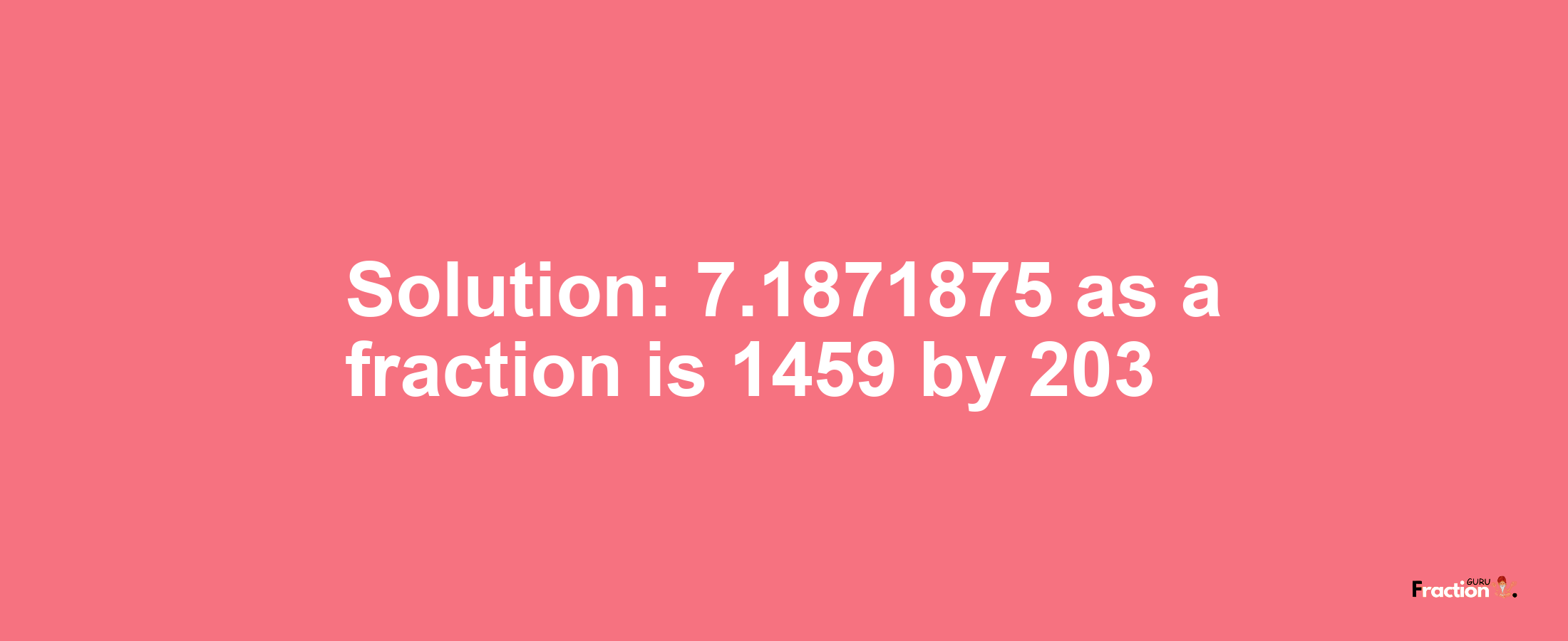 Solution:7.1871875 as a fraction is 1459/203